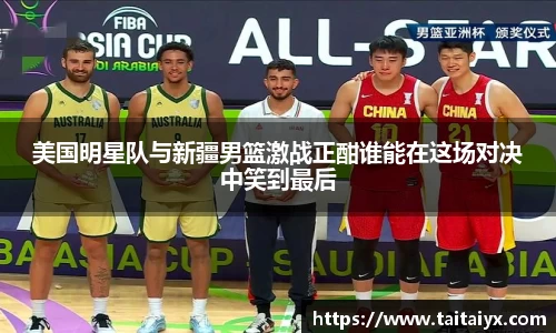xingkong.com美国明星队与新疆男篮激战正酣谁能在这场对决中笑到最后